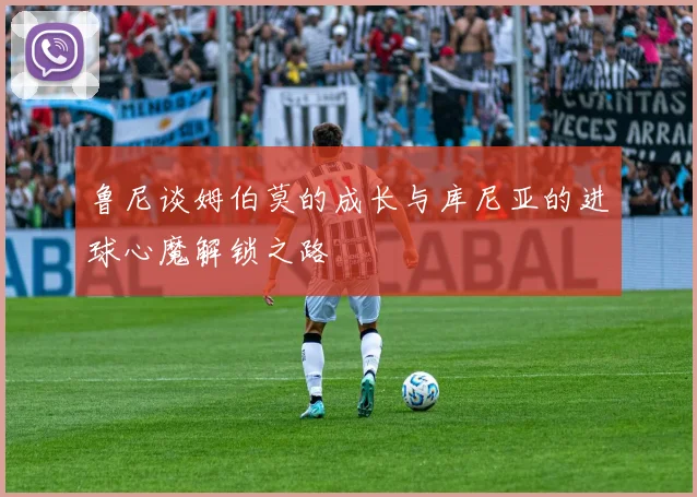 鲁尼谈姆伯莫的成长与库尼亚的进球心魔解锁之路
