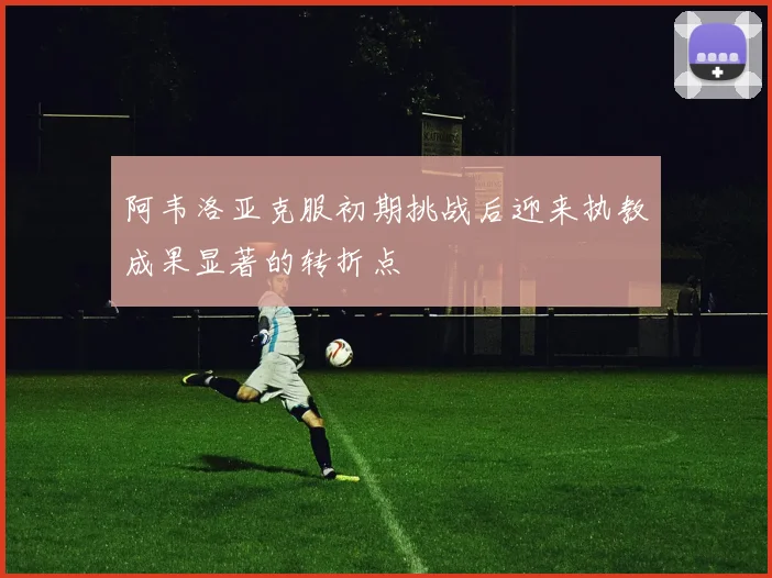 阿韦洛亚克服初期挑战后迎来执教成果显著的转折点
