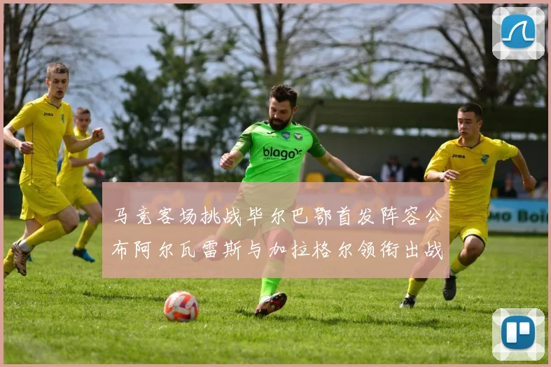 马竞客场挑战毕尔巴鄂首发阵容公布阿尔瓦雷斯与加拉格尔领衔出战