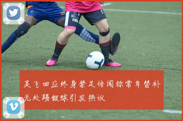 吴飞回应终身禁足传闻称常年替补无处踢假球引发热议