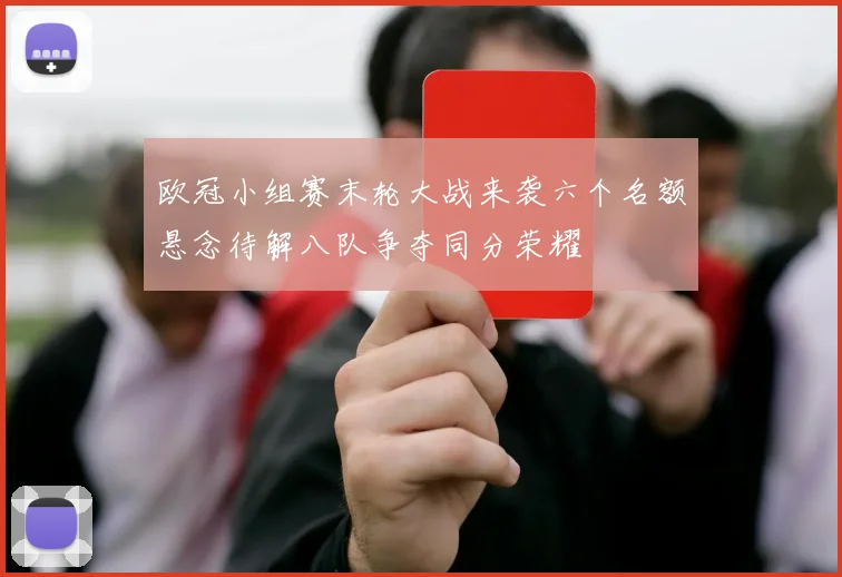 欧冠小组赛末轮大战来袭六个名额悬念待解八队争夺同分荣耀