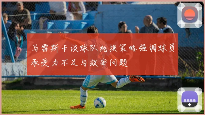 马雷斯卡谈球队轮换策略强调球员承受力不足与效率问题
