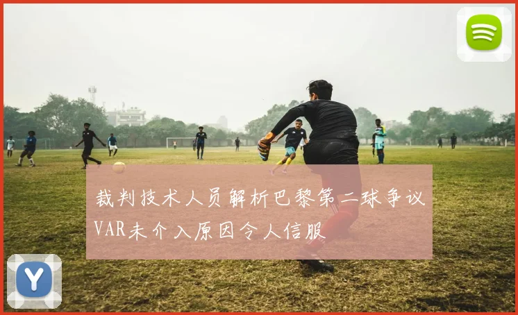 裁判技术人员解析巴黎第二球争议VAR未介入原因令人信服