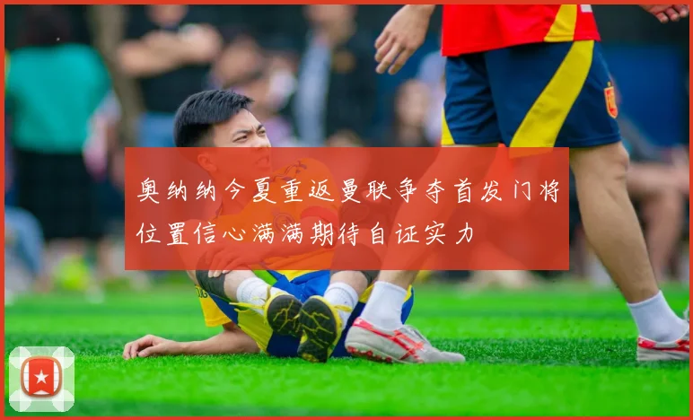 奥纳纳今夏重返曼联争夺首发门将位置信心满满期待自证实力