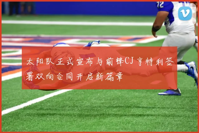 太阳队正式宣布与前锋CJ亨特利签署双向合同开启新篇章