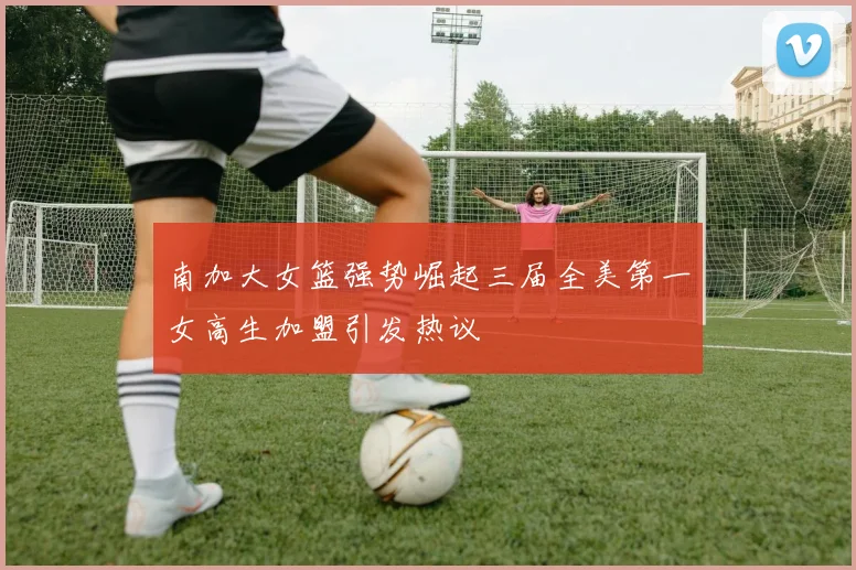南加大女篮强势崛起三届全美第一女高生加盟引发热议