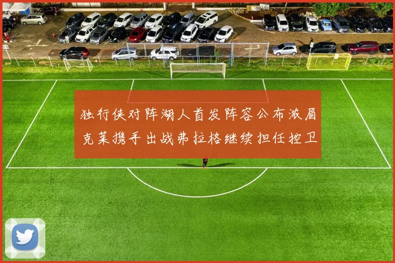 独行侠对阵湖人首发阵容公布浓眉克莱携手出战弗拉格继续担任控卫