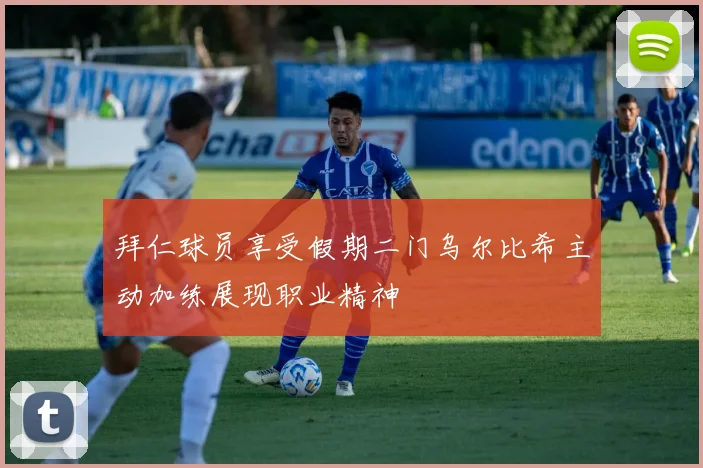 拜仁球员享受假期二门乌尔比希主动加练展现职业精神