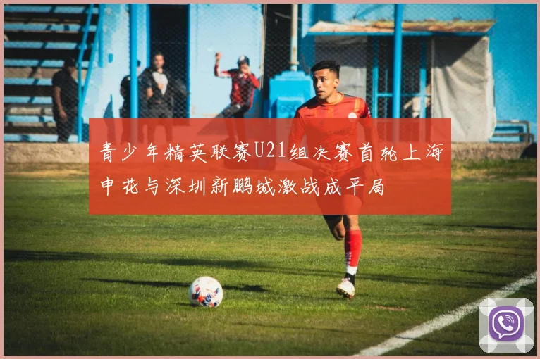 青少年精英联赛U21组决赛首轮上海申花与深圳新鹏城激战成平局