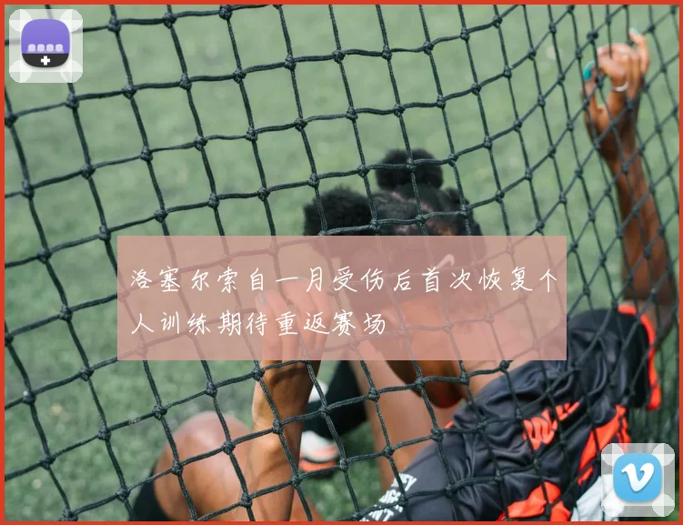 洛塞尔索自一月受伤后首次恢复个人训练期待重返赛场