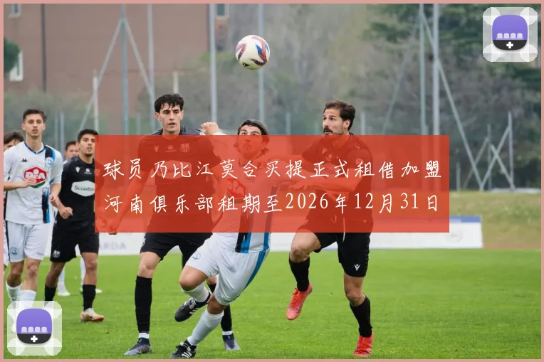球员乃比江莫合买提正式租借加盟河南俱乐部租期至2026年12月31日