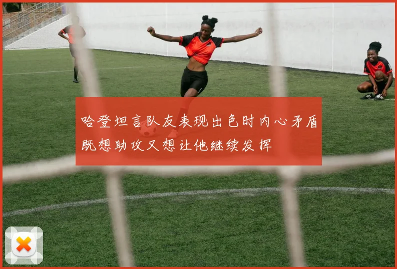 哈登坦言队友表现出色时内心矛盾既想助攻又想让他继续发挥