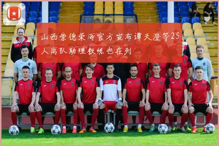 山西崇德荣海官方宣布谭天澄等25人离队助理教练也在列