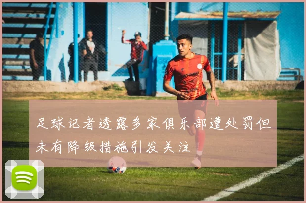 足球记者透露多家俱乐部遭处罚但未有降级措施引发关注