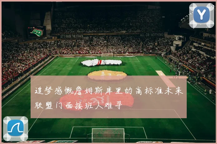 追梦感慨詹姆斯库里的高标准未来联盟门面接班人难寻