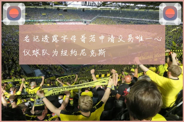 名记透露字母哥若申请交易唯一心仪球队为纽约尼克斯