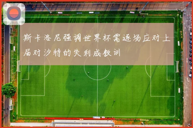 斯卡洛尼强调世界杯需逐场应对上届对沙特的失利成教训