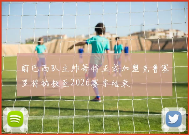 前巴西队主帅蒂特正式加盟克鲁塞罗将执教至2026赛季结束