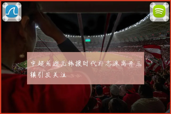 中超或迎无韩援时代朴志洙离开三镇引发关注