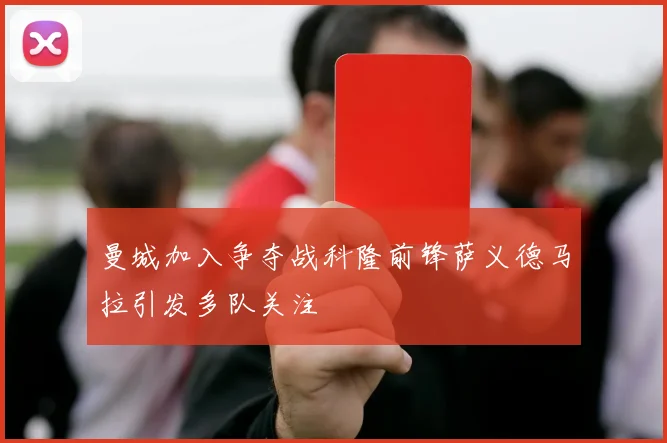 曼城加入争夺战科隆前锋萨义德马拉引发多队关注