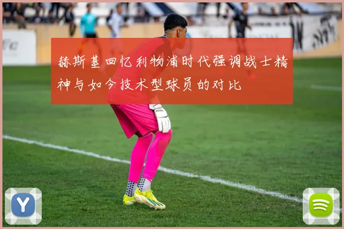 赫斯基回忆利物浦时代强调战士精神与如今技术型球员的对比