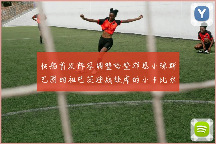 快船首发阵容调整哈登邓恩小琼斯巴图姆祖巴茨迎战缺席的小卡比尔