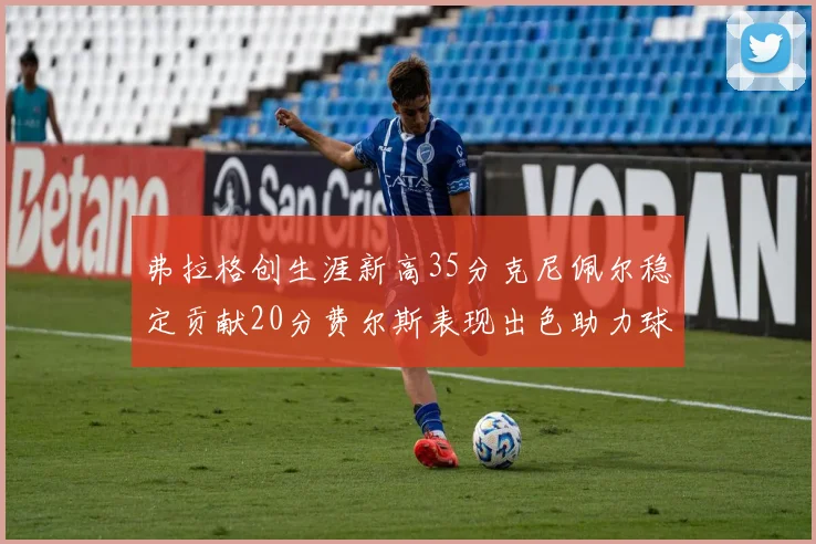 弗拉格创生涯新高35分克尼佩尔稳定贡献20分费尔斯表现出色助力球队