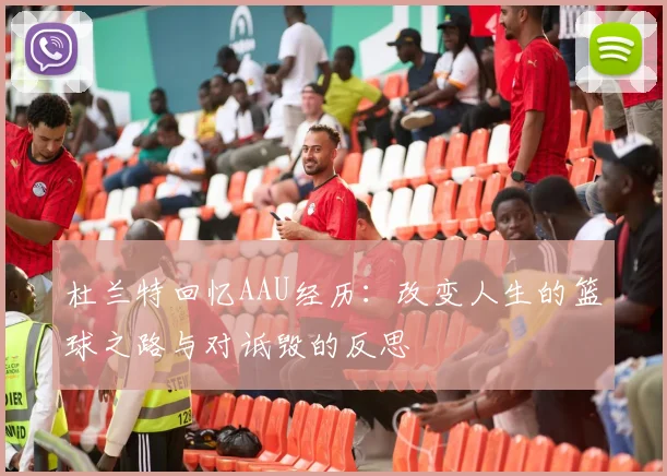 杜兰特回忆AAU经历：改变人生的篮球之路与对诋毁的反思