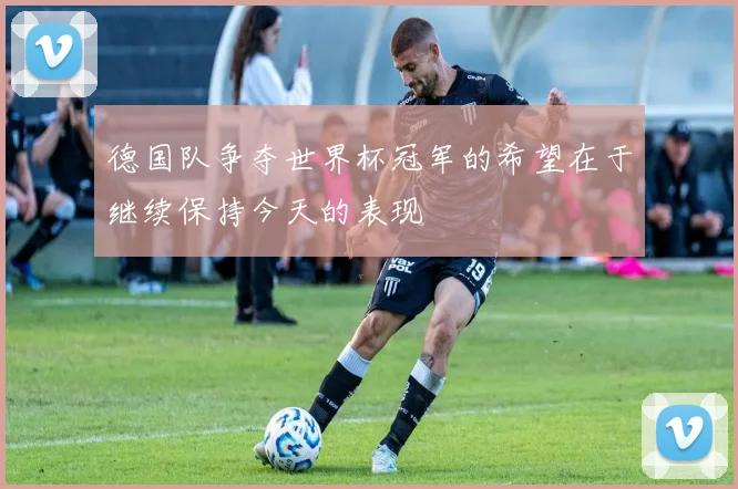 德国队争夺世界杯冠军的希望在于继续保持今天的表现