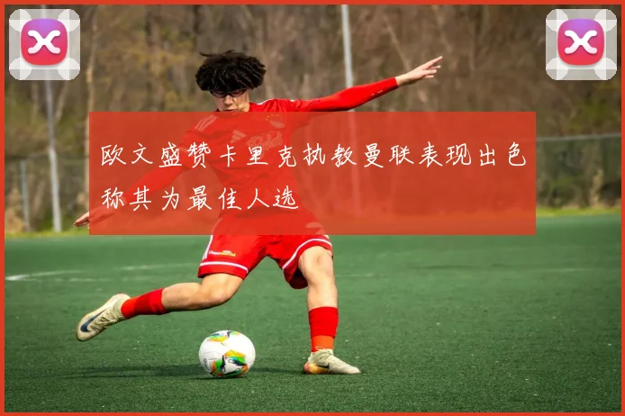欧文盛赞卡里克执教曼联表现出色称其为最佳人选