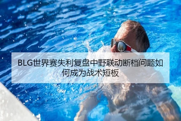 BLG世界赛失利复盘中野联动断档问题如何成为战术短板